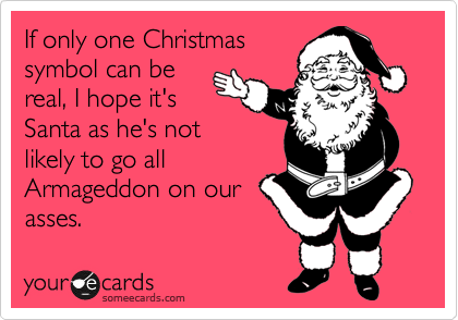If only one Christmas
symbol can be
real, I hope it's
Santa as he's not
likely to go all
Armageddon on our
asses. 