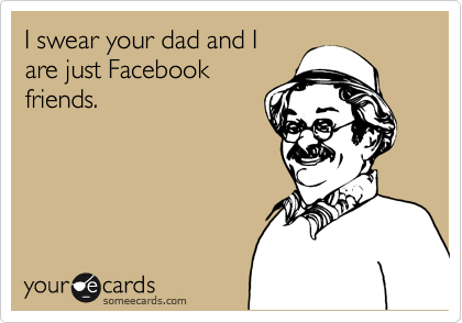 I swear your dad and I
are just Facebook
friends. 