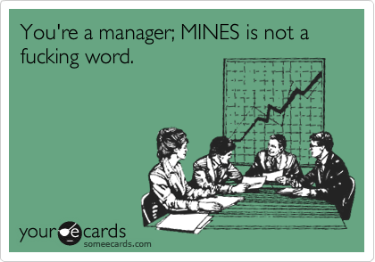 You're a manager; MINES is not a fucking word.
