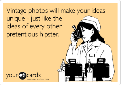 Vintage photos will make your ideas unique - just like the
ideas of every other
pretentious hipster.