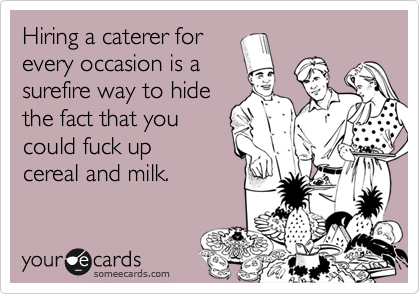 Hiring a caterer for
every occasion is a
surefire way to hide
the fact that you
could fuck up
cereal and milk.