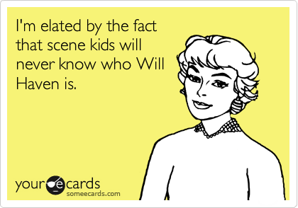 I'm elated by the fact
that scene kids will
never know who Will
Haven is. 
