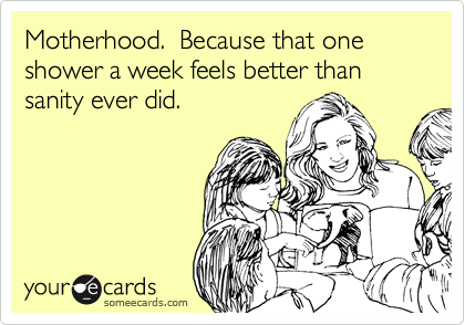 Motherhood.  Because that one shower a week feels better than sanity ever did.

