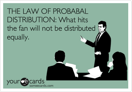 THE LAW OF PROBABAL DISTRIBUTION: What hits
the fan will not be distributed
equally.