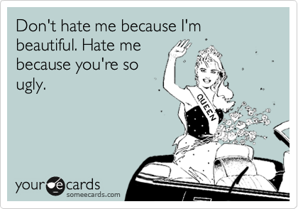 Don't hate me because I'm beautiful. Hate me
because you're so
ugly.