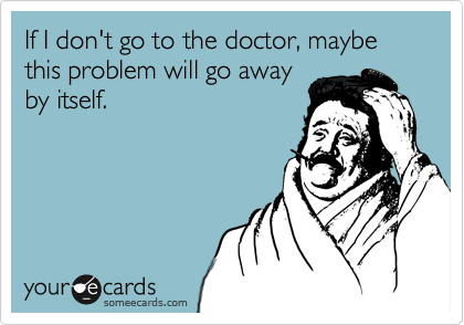 If I don't go to the doctor, maybe this problem will go away
by itself.