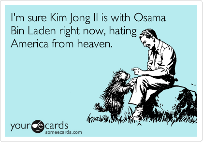 I'm sure Kim Jong Il is with Osama Bin Laden right now, hating
America from heaven.
