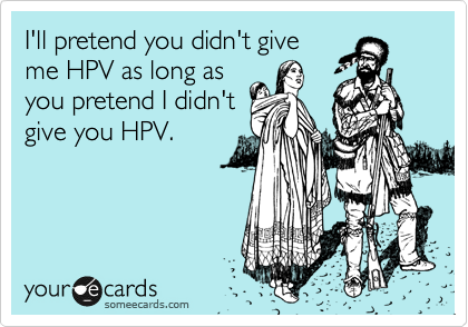 I'll pretend you didn't give
me HPV as long as
you pretend I didn't
give you HPV.