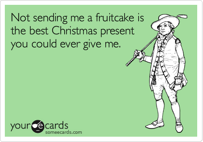 Not sending me a fruitcake is
the best Christmas present
you could ever give me.
