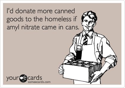 I'd donate more canned
goods to the homeless if
amyl nitrate came in cans.
