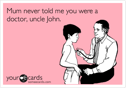 Mum never told me you were a doctor, uncle John.