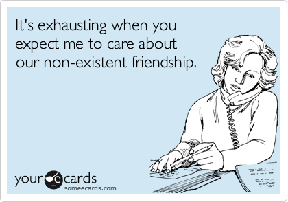 It's exhausting when youexpect me to care aboutour non-existent friendship. 
