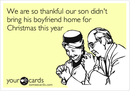 We are so thankful our son didn't 
bring his boyfriend home for 
Christmas this year