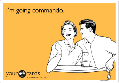 I'm going commando.