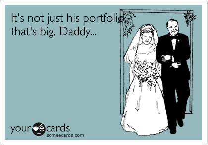 It's not just his portfolio,
that's big, Daddy...