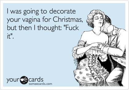 I was going to decorate
your vagina for Christmas,
but then I thought: "Fuck
it".