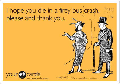 I hope you die in a firey bus crash, please and thank you. 