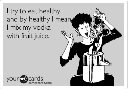 I try to eat healthy,
and by healthy I mean
I mix my vodka
with fruit juice.