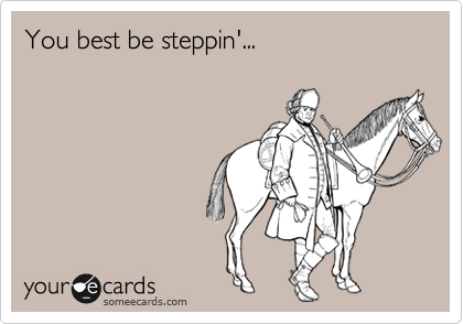 You best be steppin'...