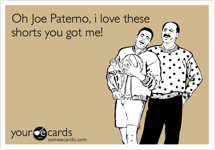 Oh Joe Paterno, i love these
shorts you got me!