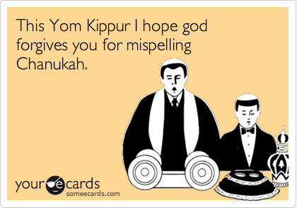 This Yom Kippur I hope god forgives you for mispelling Chanukah.