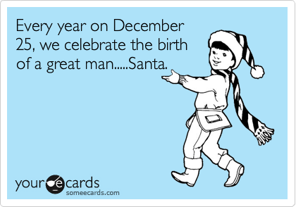 Every year on December
25, we celebrate the birth
of a great man.....Santa.