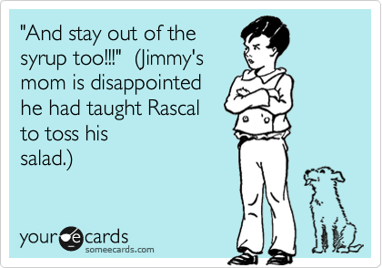 "And stay out of the
syrup too!!!"  %28Jimmy's
mom is disappointed
he had taught Rascal
to toss his
salad.%29