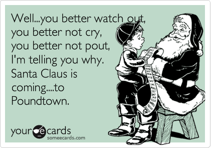 Well...you better watch out, 
you better not cry, 
you better not pout,
I'm telling you why.
Santa Claus is
coming....to
Poundtown.