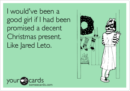 I would've been a 
good girl if I had been 
promised a decent 
Christmas present. 
Like Jared Leto.