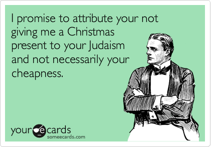 I promise to attribute your not giving me a Christmas
present to your Judaism
and not necessarily your
cheapness.