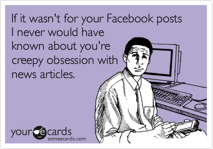 If it wasn't for your Facebook posts I never would have
known about you're
creepy obsession with
news articles.