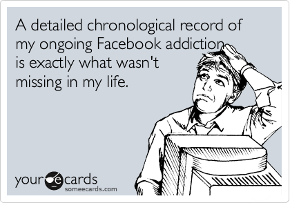 A detailed chronological record of my ongoing Facebook addiction
is exactly what wasn't
missing in my life.