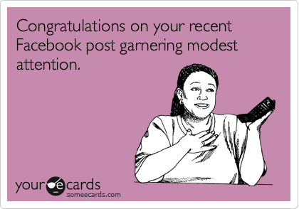 Congratulations on your recent Facebook post garnering modest attention.