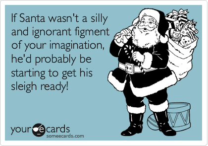 If Santa wasn't a silly
and ignorant figment
of your imagination,
he'd probably be
starting to get his
sleigh ready!