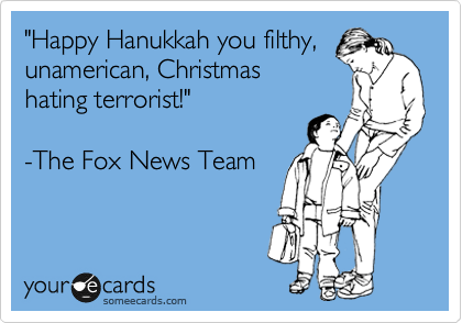 "Happy Hanukkah you filthy,
unamerican, Christmas 
hating terrorist!"

-The Fox News Team