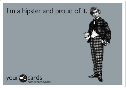 I'm a hipster and proud of it.