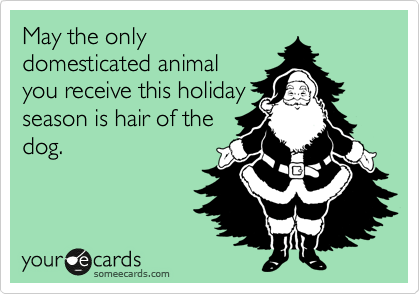 May the only
domesticated animal
you receive this holiday
season is hair of the
dog.