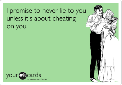 I promise to never lie to you
unless it's about cheating
on you.
