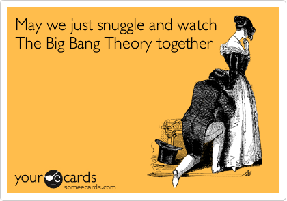 May we just snuggle and watch
The Big Bang Theory together