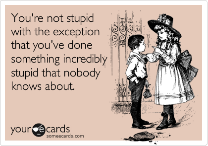 You're not stupid
with the exception
that you've done
something incredibly
stupid that nobody
knows about. 