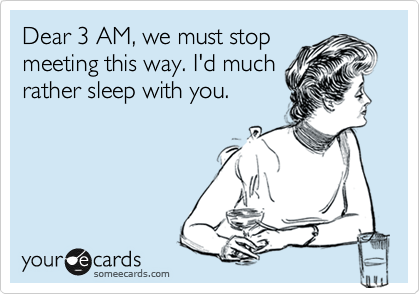 Dear 3 AM, we must stop
meeting this way. I'd much
rather sleep with you.