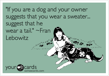 "If you are a dog and your owner suggests that you wear a sweater... suggest that he
wear a tail." %7EFran
Lebowitz 