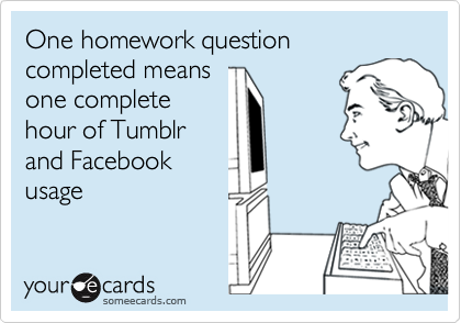One homework question completed means
one complete
hour of Tumblr
and Facebook
usage
