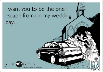 I want you to be the one I
escape from on my wedding
day.
