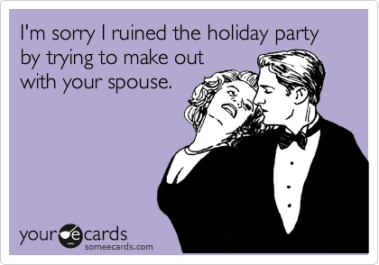 I'm sorry I ruined the holiday party by trying to make out
with your spouse.