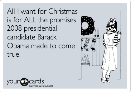 All I want for Christmas
is for ALL the promises
2008 presidential
candidate Barack
Obama made to come
true.