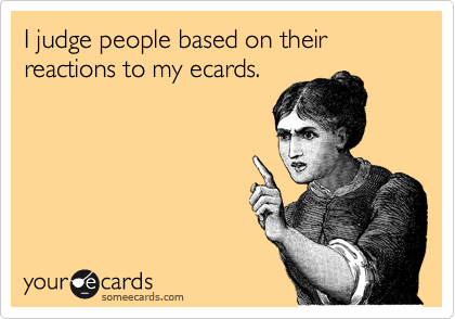 I judge people based on their reactions to my ecards. 