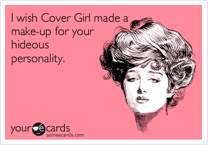 I wish Cover Girl made a
make-up for your
hideous
personality. 