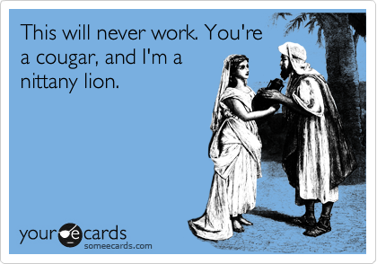 This will never work. You're
a cougar, and I'm a
nittany lion.