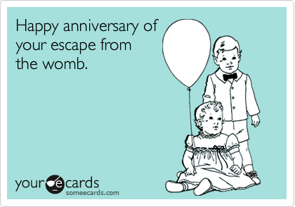 Happy anniversary of
your escape from 
the womb.